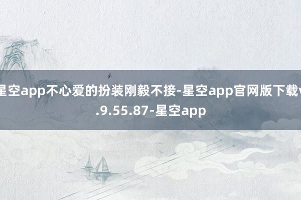 星空app不心爱的扮装刚毅不接-星空app官网版下载v.9.55.87-星空app