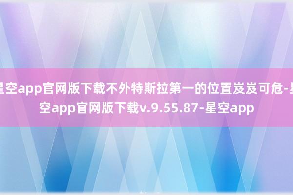 星空app官网版下载不外特斯拉第一的位置岌岌可危-星空app官网版下载v.9.55.87-星空app
