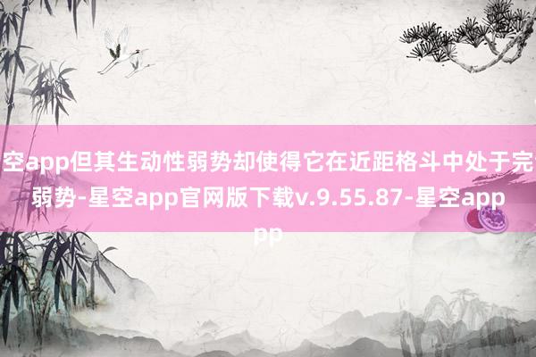 星空app但其生动性弱势却使得它在近距格斗中处于完全弱势-星空app官网版下载v.9.55.87-星空app