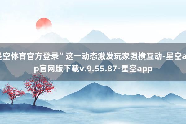 星空体育官方登录”这一动态激发玩家强横互动-星空app官网版下载v.9.55.87-星空app