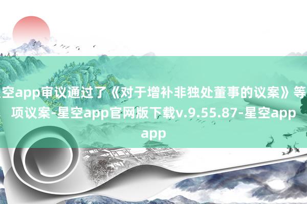 星空app审议通过了《对于增补非独处董事的议案》等多项议案-星空app官网版下载v.9.55.87-星空app