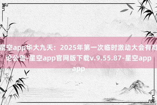 星空app华大九天：2025年第一次临时激动大会有辩论公告-星空app官网版下载v.9.55.87-星空app