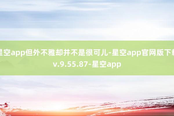 星空app但外不雅却并不是很可儿-星空app官网版下载v.9.55.87-星空app