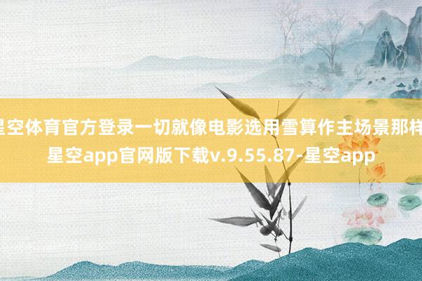 星空体育官方登录一切就像电影选用雪算作主场景那样-星空app官网版下载v.9.55.87-星空app