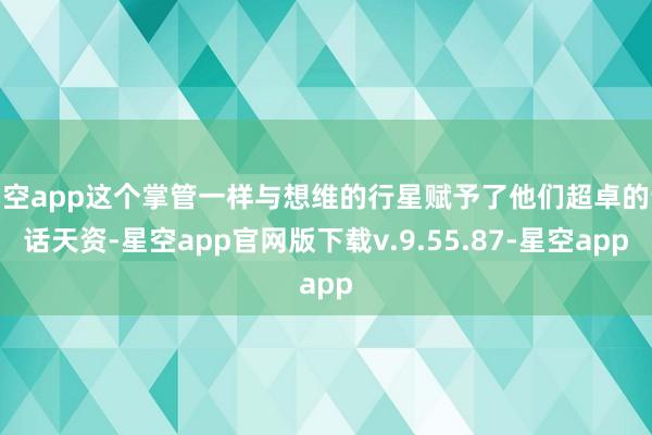 星空app这个掌管一样与想维的行星赋予了他们超卓的说话天资-星空app官网版下载v.9.55.87-星空app