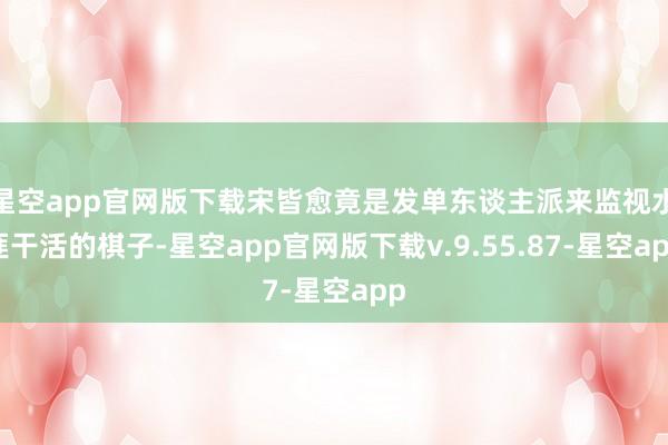 星空app官网版下载宋皆愈竟是发单东谈主派来监视水匪干活的棋子-星空app官网版下载v.9.55.87-星空app