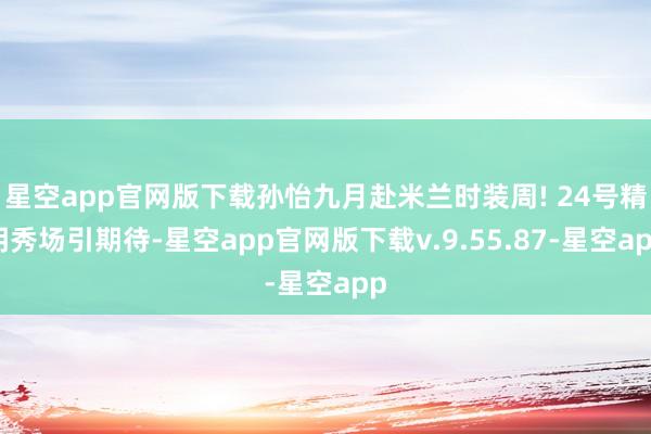 星空app官网版下载孙怡九月赴米兰时装周! 24号精明秀场引期待-星空app官网版下载v.9.55.87-星空app