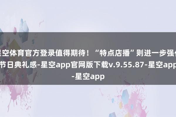 星空体育官方登录值得期待！“特点店播”则进一步强化节日典礼感-星空app官网版下载v.9.55.87-星空app