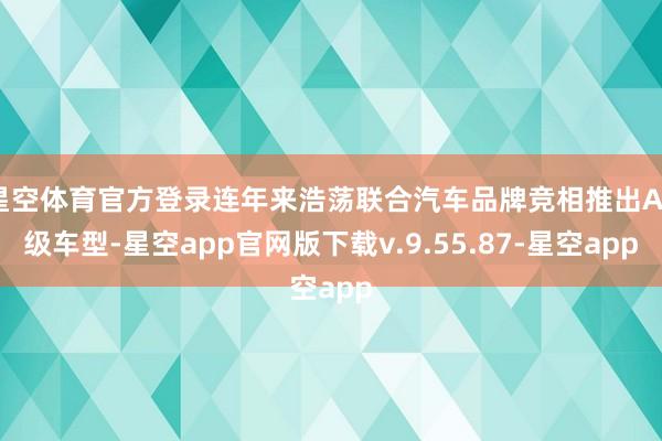 星空体育官方登录连年来浩荡联合汽车品牌竞相推出A+级车型-星空app官网版下载v.9.55.87-星空app
