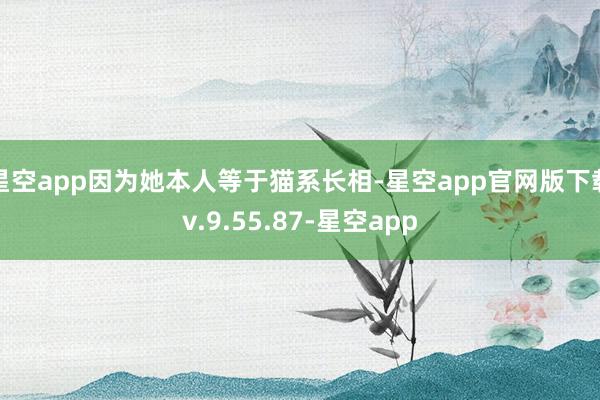 星空app因为她本人等于猫系长相-星空app官网版下载v.9.55.87-星空app