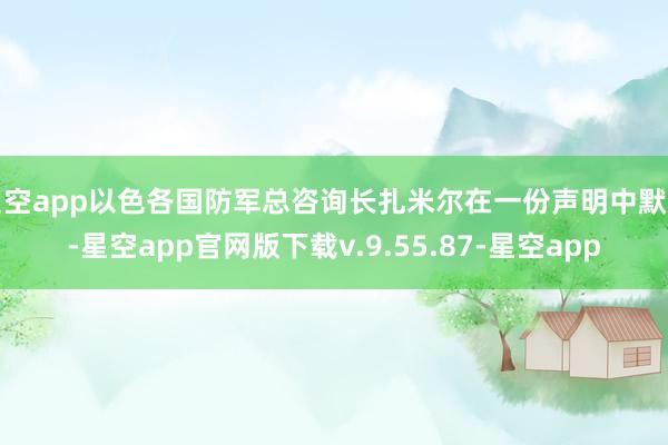 星空app以色各国防军总咨询长扎米尔在一份声明中默示-星空app官网版下载v.9.55.87-星空app