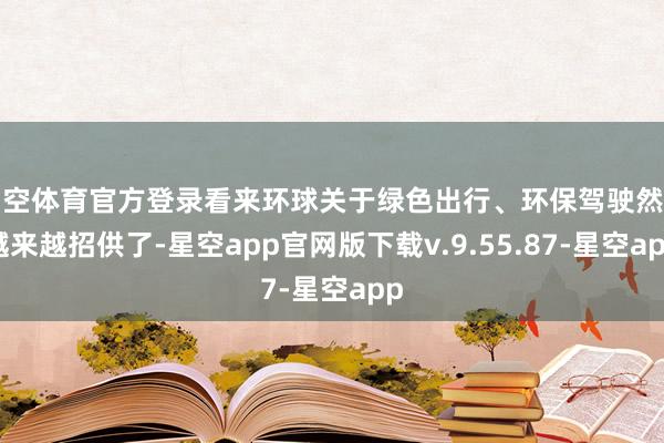 星空体育官方登录看来环球关于绿色出行、环保驾驶然而越来越招供了-星空app官网版下载v.9.55.87-星空app