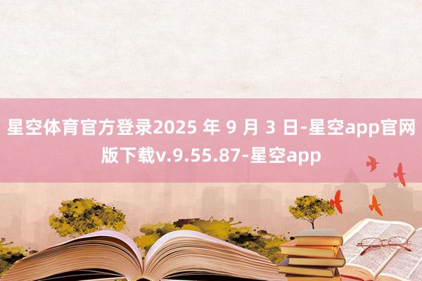 星空体育官方登录2025 年 9 月 3 日-星空app官网版下载v.9.55.87-星空app