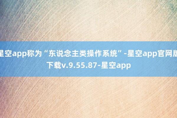 星空app称为“东说念主类操作系统”-星空app官网版下载v.9.55.87-星空app