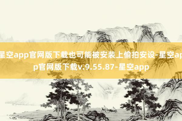 星空app官网版下载也可能被安装上偷拍安设-星空app官网版下载v.9.55.87-星空app