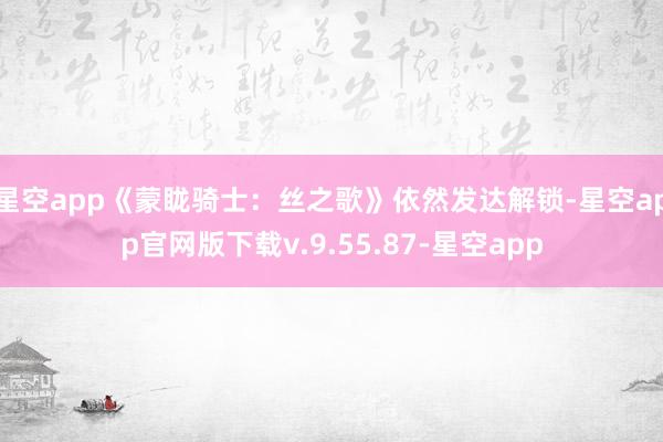 星空app《蒙眬骑士：丝之歌》依然发达解锁-星空app官网版下载v.9.55.87-星空app
