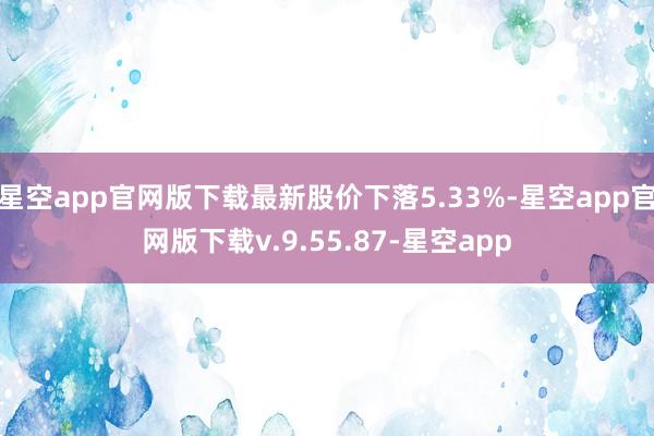 星空app官网版下载最新股价下落5.33%-星空app官网版下载v.9.55.87-星空app