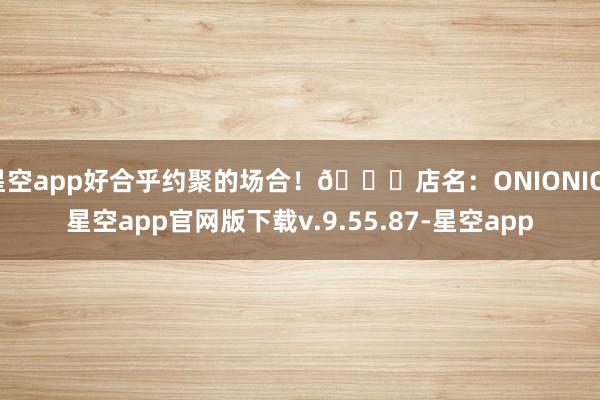 星空app好合乎约聚的场合！💌店名：ONIONIO-星空app官网版下载v.9.55.87-星空app