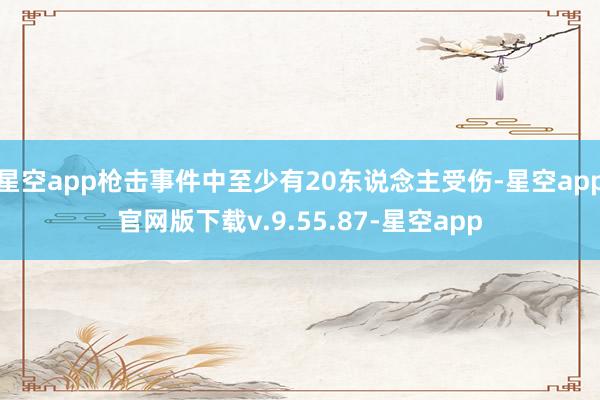 星空app枪击事件中至少有20东说念主受伤-星空app官网版下载v.9.55.87-星空app