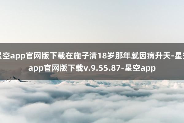 星空app官网版下载在施子清18岁那年就因病升天-星空app官网版下载v.9.55.87-星空app
