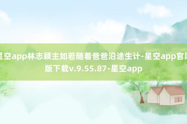 星空app林志颖主如若随着爸爸沿途生计-星空app官网版下载v.9.55.87-星空app