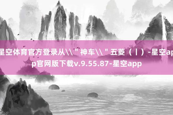 星空体育官方登录从\＂神车\＂五菱（丨）-星空app官网版下载v.9.55.87-星空app