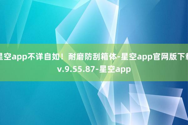 星空app不详自如！耐磨防刮箱体-星空app官网版下载v.9.55.87-星空app