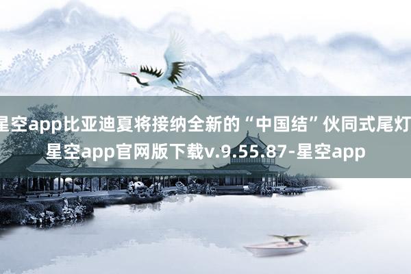 星空app比亚迪夏将接纳全新的“中国结”伙同式尾灯-星空app官网版下载v.9.55.87-星空app