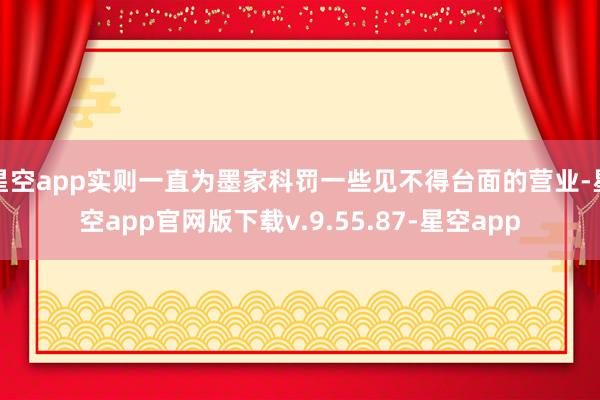 星空app实则一直为墨家科罚一些见不得台面的营业-星空app官网版下载v.9.55.87-星空app