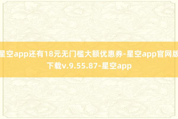 星空app还有18元无门槛大额优惠券-星空app官网版下载v.9.55.87-星空app