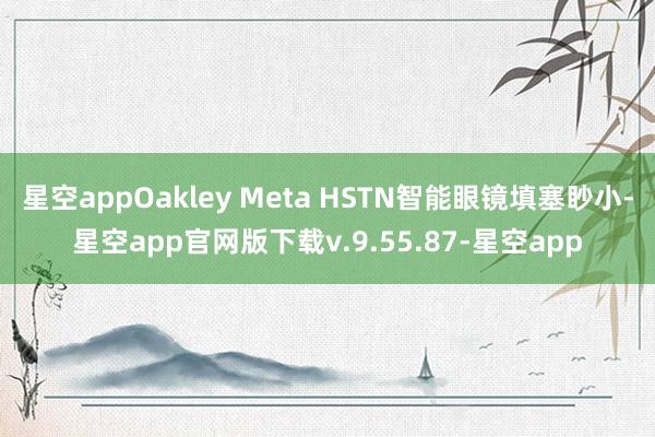 星空appOakley Meta HSTN智能眼镜填塞眇小-星空app官网版下载v.9.55.87-星空app