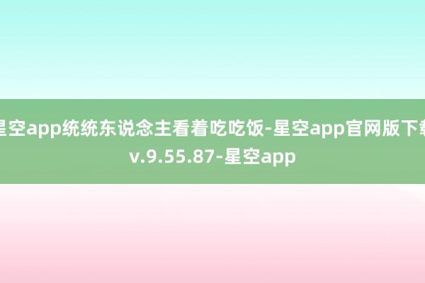 星空app统统东说念主看着吃吃饭-星空app官网版下载v.9.55.87-星空app