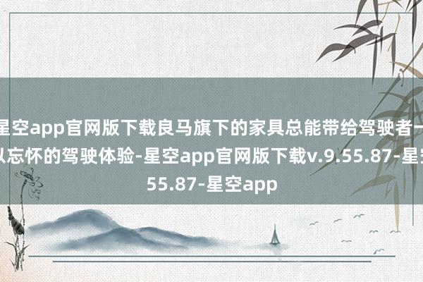 星空app官网版下载良马旗下的家具总能带给驾驶者一种难以忘怀的驾驶体验-星空app官网版下载v.9.55.87-星空app