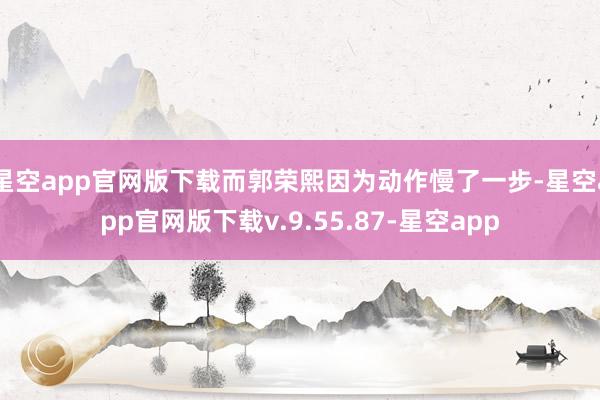 星空app官网版下载而郭荣熙因为动作慢了一步-星空app官网版下载v.9.55.87-星空app