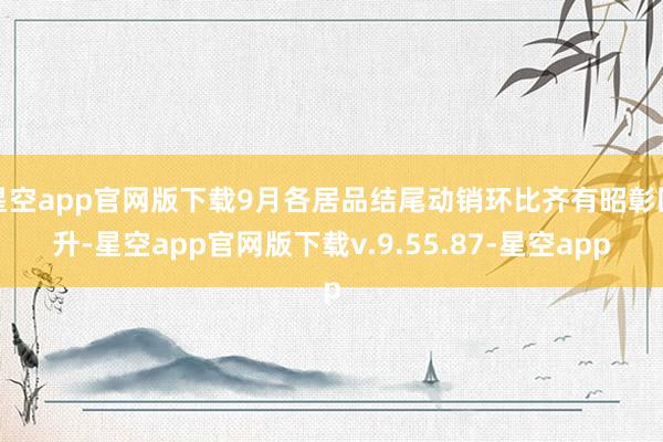 星空app官网版下载9月各居品结尾动销环比齐有昭彰回升-星空app官网版下载v.9.55.87-星空app