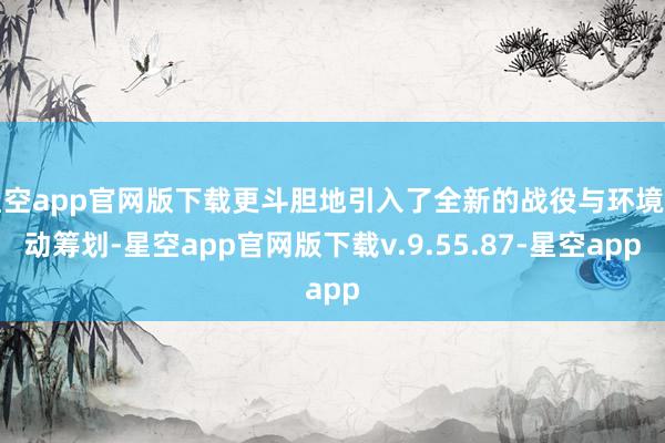 星空app官网版下载更斗胆地引入了全新的战役与环境互动筹划-星空app官网版下载v.9.55.87-星空app