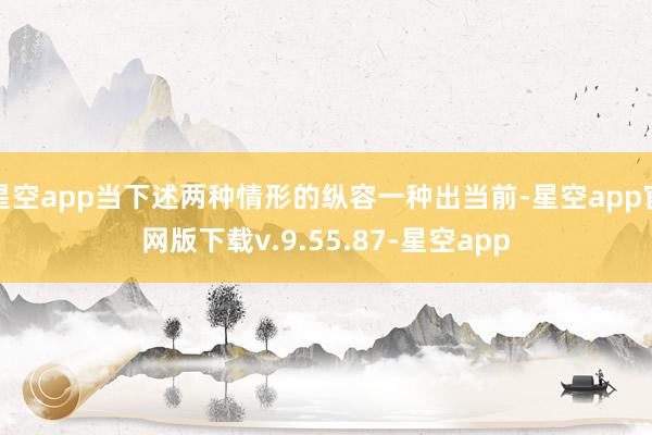 星空app当下述两种情形的纵容一种出当前-星空app官网版下载v.9.55.87-星空app