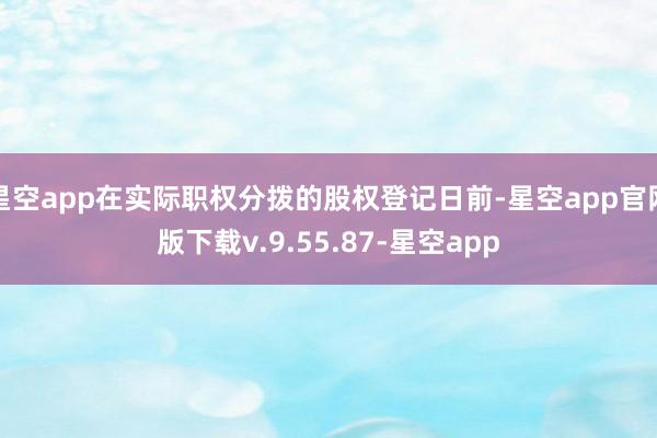 星空app在实际职权分拨的股权登记日前-星空app官网版下载v.9.55.87-星空app