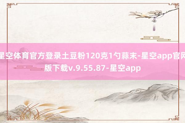 星空体育官方登录土豆粉120克1勺蒜末-星空app官网版下载v.9.55.87-星空app