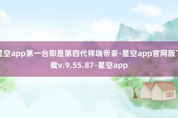 星空app第一台即是第四代祥瑞帝豪-星空app官网版下载v.9.55.87-星空app