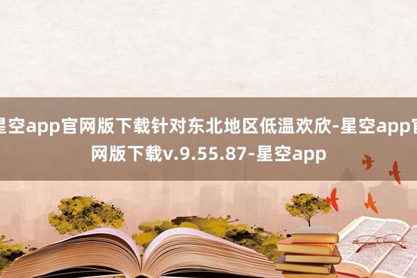 星空app官网版下载针对东北地区低温欢欣-星空app官网版下载v.9.55.87-星空app