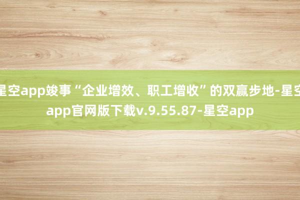 星空app竣事“企业增效、职工增收”的双赢步地-星空app官网版下载v.9.55.87-星空app