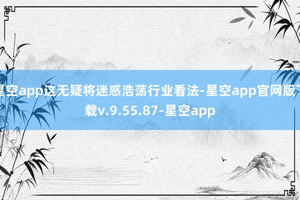 星空app这无疑将迷惑浩荡行业看法-星空app官网版下载v.9.55.87-星空app