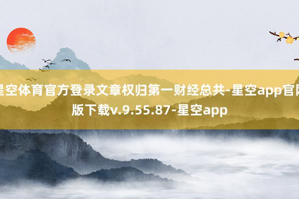 星空体育官方登录文章权归第一财经总共-星空app官网版下载v.9.55.87-星空app