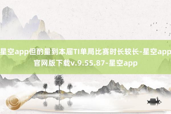 星空app但酌量到本届TI单局比赛时长较长-星空app官网版下载v.9.55.87-星空app