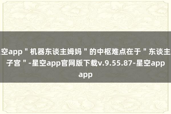 星空app＂机器东谈主姆妈＂的中枢难点在于＂东谈主造子宫＂-星空app官网版下载v.9.55.87-星空app
