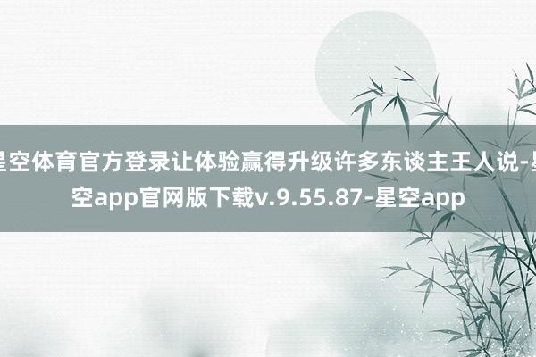 星空体育官方登录让体验赢得升级许多东谈主王人说-星空app官网版下载v.9.55.87-星空app