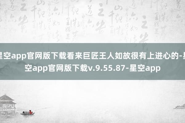星空app官网版下载看来巨匠王人如故很有上进心的-星空app官网版下载v.9.55.87-星空app
