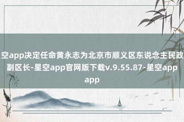 星空app决定任命黄永志为北京市顺义区东说念主民政府副区长-星空app官网版下载v.9.55.87-星空app