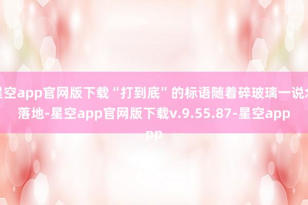 星空app官网版下载“打到底”的标语随着碎玻璃一说念落地-星空app官网版下载v.9.55.87-星空app